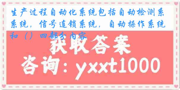 生产过程自动化系统包括自动检测系统,信号连锁系统,自动操作系统和()四部分内容