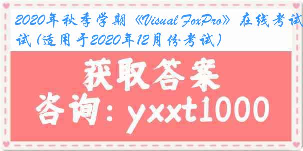 2020年秋季学期《Visual FoxPro》在线考试 (适用于2020年12月份考试)