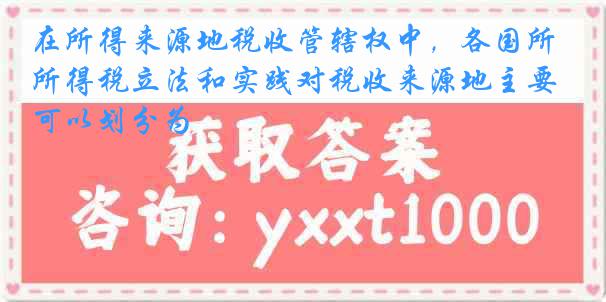 在所得来源地税收管辖权中,各国所得税立法和实践对税收来源地主要可以划分为