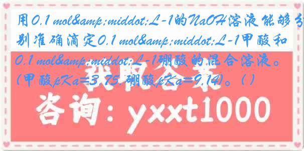 用0.1 mol·L-1的NaOH溶液能够分别准确滴定0.1 mol·L-1甲酸和0.1 mol·L-1硼酸的混合溶液。(甲酸pKa=3.75,硼酸pKa=9.14)。( )