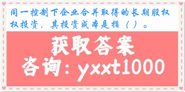 同一控制下企业合并取得的长期股权投资,其投资成本是指( )。