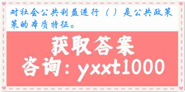 对社会公共利益进行( )是公共政策的本质特征。