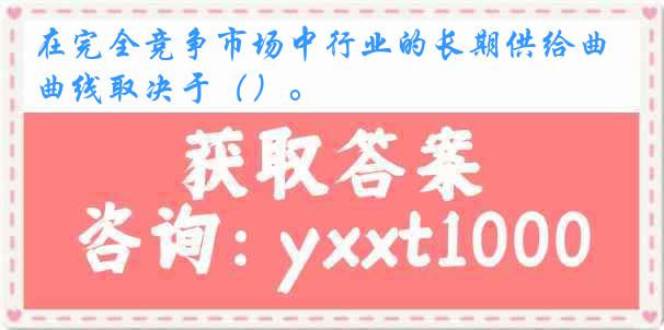 在完全竞争市场中行业的长期供给曲线取决于()。