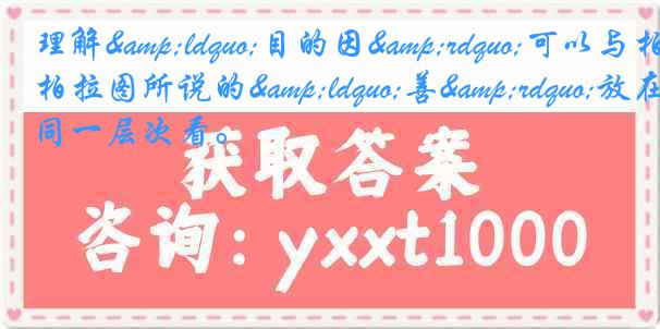 理解“目的因”可以与柏拉图所说的“善”放在同一层次看。