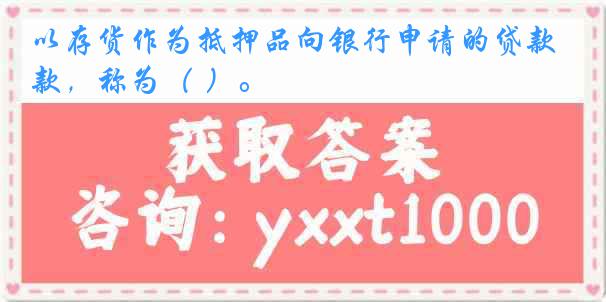以存货作为抵押品向银行申请的贷款,称为( )。