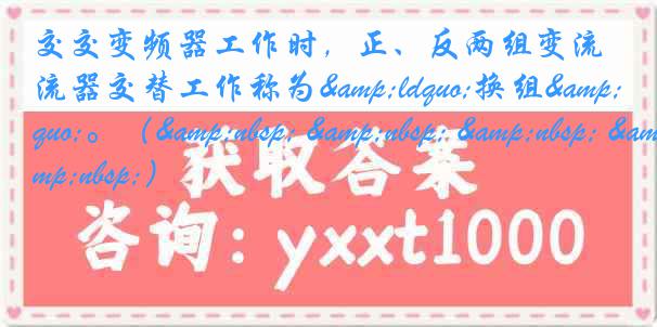 交交变频器工作时,正、反两组变流器交替工作称为“换组”。( )