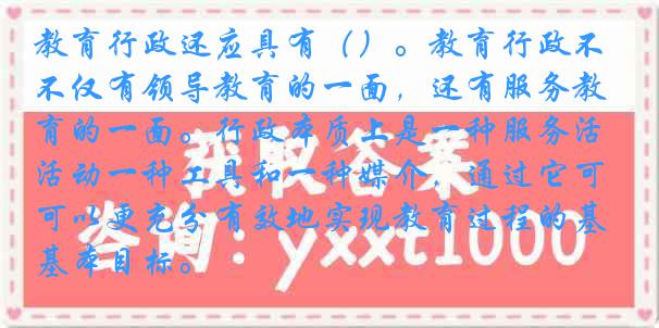 教育行政还应具有()。教育行政不仅有领导教育的一面,还有服务教育的一面。行政本质上是一种服务活动一种工具和一种媒介,通过它可以更充分有效地实现教育过程的基本目标。
