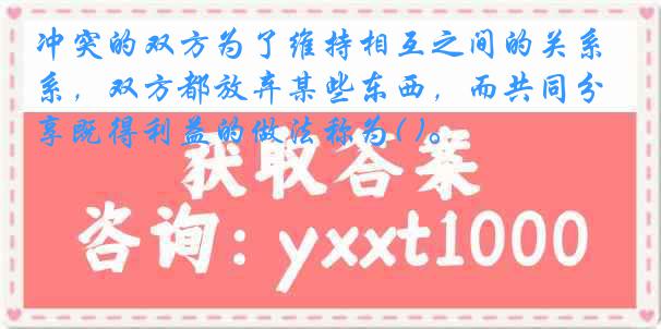 冲突的双方为了维持相互之间的关系,双方都放弃某些东西,而共同分享既得利益的做法称为( )。