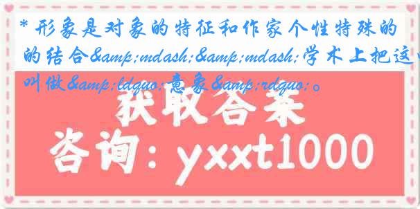 * 形象是对象的特征和作家个性特殊的结合——学术上把这叫做“意象”。