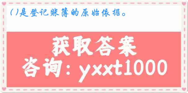 ( )是登记账簿的原始依据。