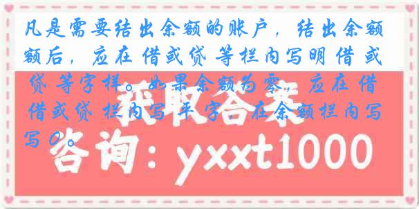 凡是需要结出余额的账户,结出余额后,应在 借或贷 等栏内写明 借 或 贷 等字样。如果余额为零,应在 借或贷 栏内写 平 字,在余额栏内写 0 。