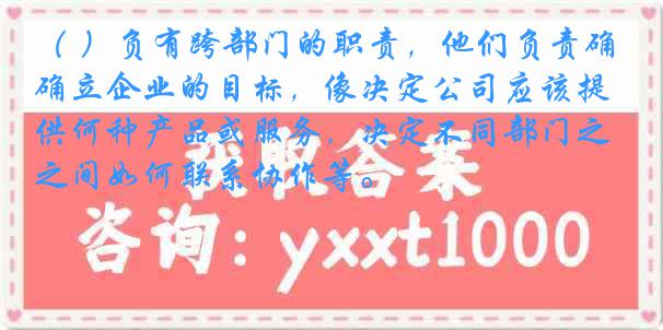 ( )负有跨部门的职责,他们负责确立企业的目标,像决定公司应该提供何种产品或服务,决定不同部门之间如何联系协作等。
