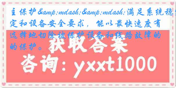 主保护——满足系统稳定和设备安全要求,能以最快速度有选择地切除被保护设备和线路故障的保护。