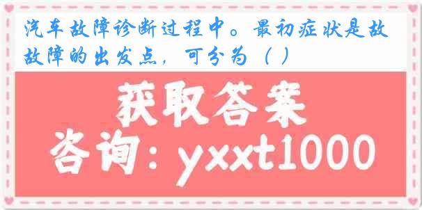 汽车故障诊断过程中。最初症状是故障的出发点,可分为( )