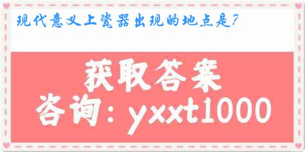 现代意义上瓷器出现的地点是?