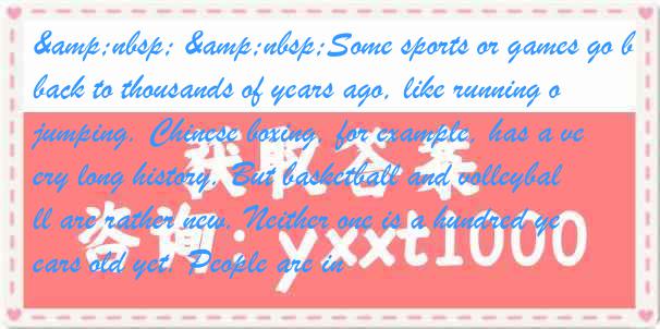 Some sports or games go back to thousands of years ago, like running or jumping. Chinese boxing, for example, has a very long history. But basketball and volleyball are rather new. Neither one is a hundred years old yet. People are in