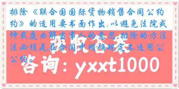 排除《联合国国际货物销售合同公约》的适用要书面作出,以避免法院或仲裁庭曲解当事人的意思,排除的方法必须是在合同中明确规定不适用公约。