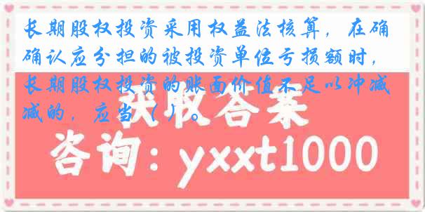 长期股权投资采用权益法核算,在确认应分担的被投资单位亏损额时,长期股权投资的账面价值不足以冲减的,应当( )。