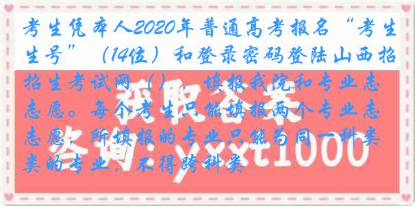 考生凭本人2020年普通高考报名“考生号”(14位)和登录密码登陆山西招生考试网(),填报我院和专业志愿。每个考生只能填报两个专业志愿,所填报的专业只能为同一科类的专业,不得跨科类