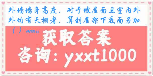 外墙墙身高度,对于坡屋面且室内外均有天棚者,算到屋架下底面另加( )mm。