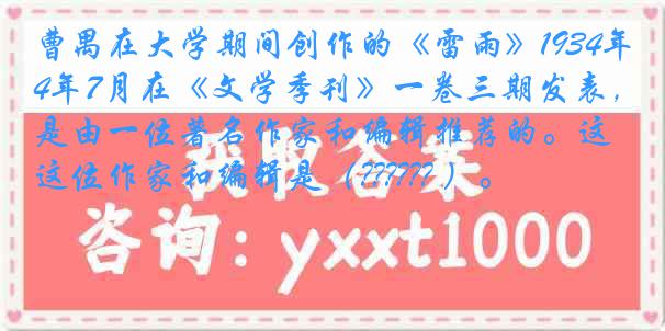 曹禺在大学期间创作的《雷雨》1934年7月在《文学季刊》一卷三期发表,是由一位著名作家和编辑推荐的。这位作家和编辑是(?????? )。