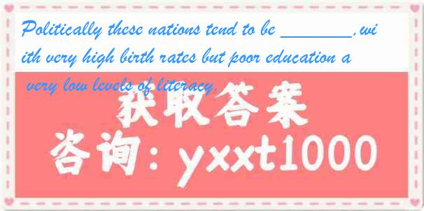 Politically these nations tend to be ______,with very high birth rates but poor education and very low levels of literacy.