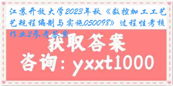 江苏开放大学2023年秋《数控加工工艺规程编制与实施050098》过程性考核作业2参考答案