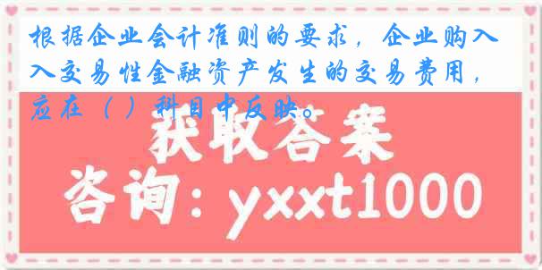 根据企业会计准则的要求,企业购入交易性金融资产发生的交易费用,应在( )科目中反映。