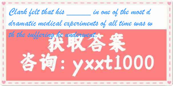 Clark felt that his _____ in one of the most dramatic medical experiments of all time was worth the suffering he underwent.