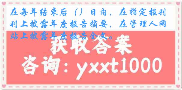 在每年结束后()日内,在指定报刊上披露年度报告摘要,在管理人网站上披露年度报告全文。