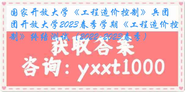 国家开放大学《工程造价控制》兵团开放大学2023春季学期《工程造价控制》终结测试(2022-2023春季)