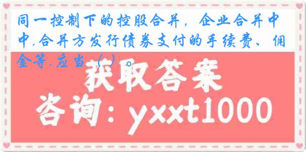 同一控制下的控股合并,企业合并中,合并方发行债券支付的手续费、佣金等,应当( )。