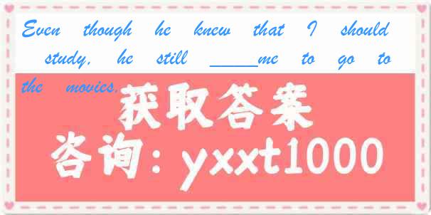 Even though he knew that I should study, he still ____me to go to the movies.