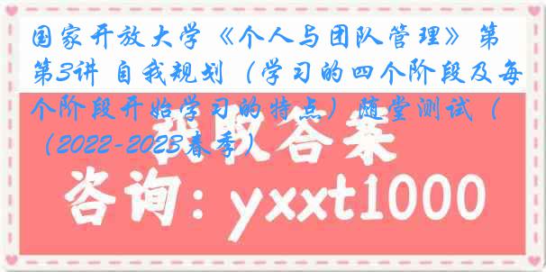 国家开放大学《个人与团队管理》第3讲 自我规划(学习的四个阶段及每个阶段开始学习的特点)随堂测试(2022-2023春季)