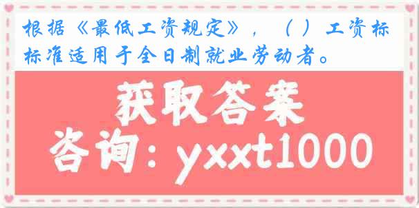 根据《最低工资规定》,( )工资标准适用于全日制就业劳动者。