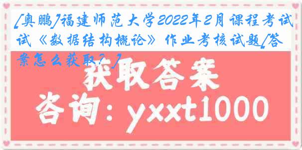 [奥鹏]福建师范大学2022年2月课程考试《数据结构概论》作业考核试题[答案怎么获取？]