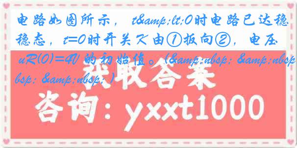 电路如图所示， t<0时电路已达稳态，t=0时开关Ｋ由①扳向②，电压 uR(0)=4V 的初始值。(&nbsp; &nbsp; &nbsp; )