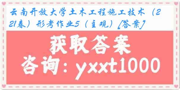 云南开放大学土木工程施工技术（21春）形考作业5（主观）[答案]