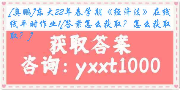 [奥鹏]东大22年春学期《经济法》在线平时作业1[答案怎么获取？怎么获取？]