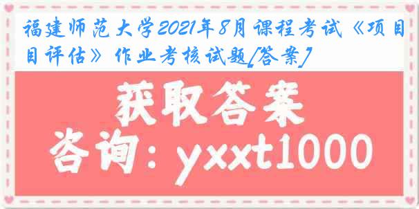 福建师范大学2021年8月课程考试《项目评估》作业考核试题[答案]