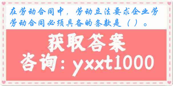 在劳动合同中，劳动立法要求企业劳动合同必须具备的条款是（ ）。