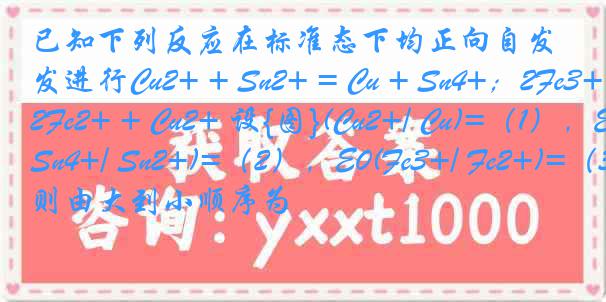 已知下列反应在标准态下均正向自发进行Cu2+ + Sn2+ = Cu + Sn4+；2Fe3+ + Cu = 2Fe2+ + Cu2+ 设{图}(Cu2+/ Cu)=（1），E0(Sn4+/ Sn2+)=（2），E0(Fe3+/ Fe2+)=（3），则由大到小顺序为