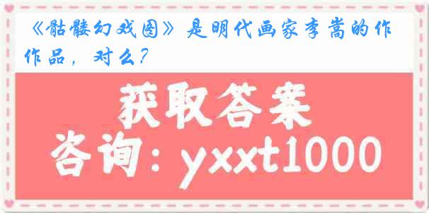 《骷髅幻戏图》是明代画家李嵩的作品，对么？