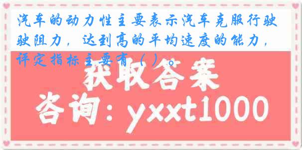 汽车的动力性主要表示汽车克服行驶阻力，达到高的平均速度的能力，评定指标主要有（ ）。