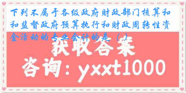 下列不属于各级政府财政部门核算和监督政府预算执行和财政周转性资金活动的专业会计的是（ ）