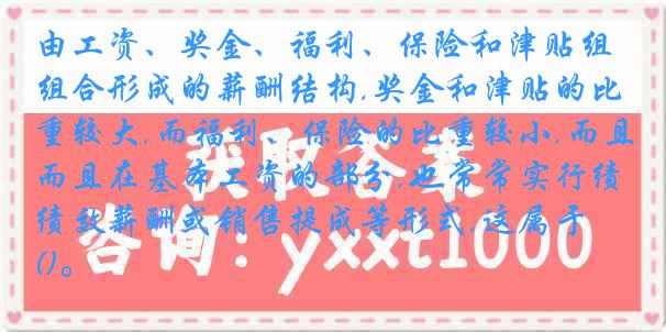 由工资、奖金、福利、保险和津贴组合形成的薪酬结构,奖金和津贴的比重较大,而福利、保险的比重较小,而且在基本工资的部分,也常常实行绩效薪酬或销售提成等形式,这属于()。