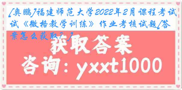 [奥鹏]福建师范大学2022年2月课程考试《微格教学训练》作业考核试题[答案怎么获取？]