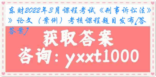 东财2022年3月课程考试《刑事诉讼法》论文（案例）考核课程题目发布[答案]