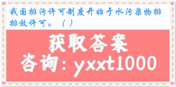我国排污许可制度开始于水污染物排放许可。（ ）
