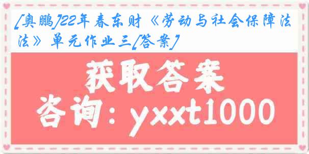 [奥鹏]22年春东财《劳动与社会保障法》单元作业三[答案]